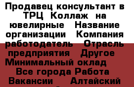 Продавец-консультант в ТРЦ "Коллаж" на ювелирные › Название организации ­ Компания-работодатель › Отрасль предприятия ­ Другое › Минимальный оклад ­ 1 - Все города Работа » Вакансии   . Алтайский край,Алейск г.